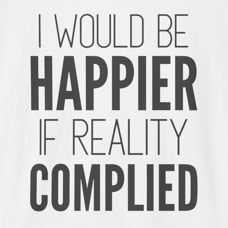 A white short-sleeve crewneck t-shirt with the text 'I WOULD BE HAPPIER IF REALITY COMPLIED' printed in black on the front