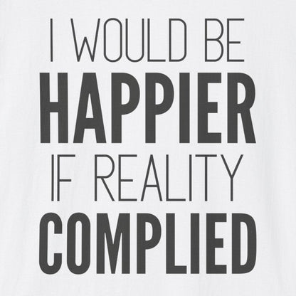 A white short-sleeve crewneck t-shirt with the text 'I WOULD BE HAPPIER IF REALITY COMPLIED' printed in black on the front