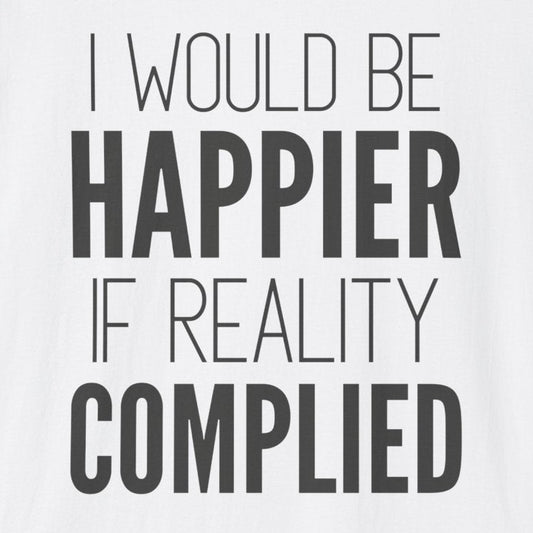 A white short-sleeve crewneck t-shirt with the text 'I WOULD BE HAPPIER IF REALITY COMPLIED' printed in black on the front